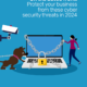 Protect your business from these cyber security threats in 2024
